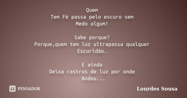 Quem Tem Fé passa pelo escuro sem Medo algum! Sabe porque? Porque,quem tem luz ultrapassa qualquer Escuridão. E ainda Deixa rastros de luz por onde Andou...... Frase de Lourdes Sousa.