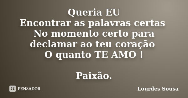 Queria EU Encontrar as palavras certas No momento certo para declamar ao teu coração O quanto TE AMO ! Paixão.... Frase de Lourdes Sousa.