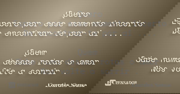 Quero Espero por esse momento incerto De encontrar-te por ai .... Quem Sabe numa dessas rotas o amor Nos volte a sorrir .... Frase de Lourdes Sousa.