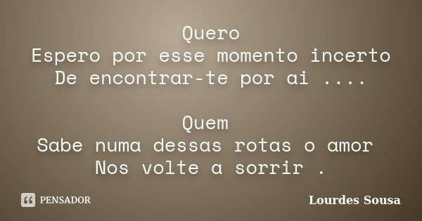 Quero Espero por esse momento incerto De encontrar-te por ai .... Quem Sabe numa dessas rotas o amor Nos volte a sorrir .... Frase de Lourdes Sousa.