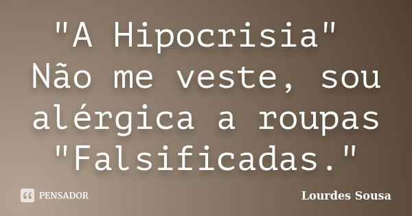 "A Hipocrisia" Não me veste, sou alérgica a roupas "Falsificadas."... Frase de Lourdes Sousa.