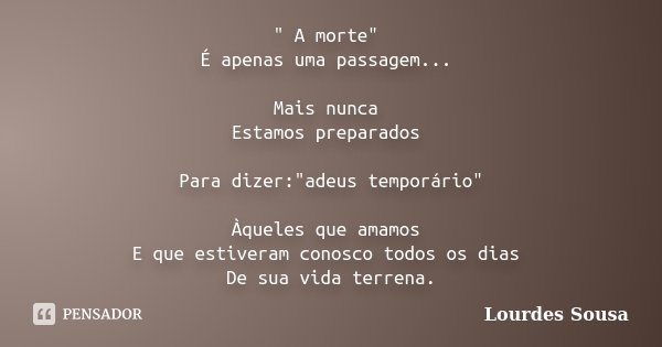 " A morte" É apenas uma passagem... Mais nunca Estamos preparados Para dizer:"adeus temporário" Àqueles que amamos E que estiveram conosco t... Frase de Lourdes Sousa.