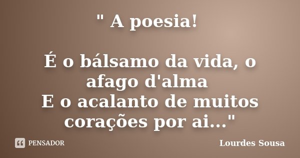 " A poesia! É o bálsamo da vida, o afago d'alma E o acalanto de muitos corações por ai..."... Frase de Lourdes Sousa.