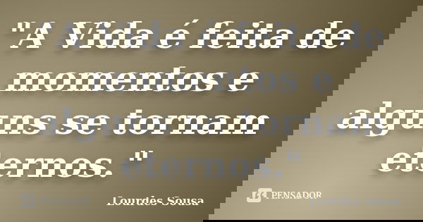 "A Vida é feita de momentos e alguns se tornam eternos."... Frase de Lourdes Sousa.