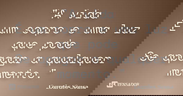"A vida É um sopro e uma luz que pode Se apagar a qualquer momento."... Frase de Lourdes Sousa.