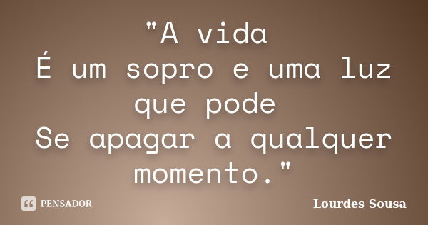 "A vida É um sopro e uma luz que pode Se apagar a qualquer momento."... Frase de Lourdes Sousa.