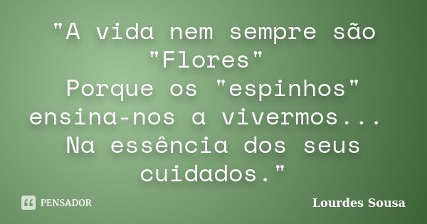 "A vida nem sempre são "Flores" Porque os "espinhos" ensina-nos a vivermos... Na essência dos seus cuidados."... Frase de Lourdes Sousa.