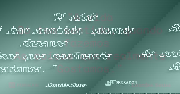 "A vida Só tem sentido, quando fazemos As coisas que realmente Gostamos."... Frase de Lourdes Sousa.