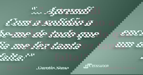 "... Aprendi Com a solidão a enche-me de tudo que um dia me fez tanta falta!"... Frase de Lourdes Sousa.