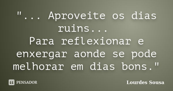 "... Aproveite os dias ruins... Para reflexionar e enxergar aonde se pode melhorar em dias bons."... Frase de Lourdes Sousa.