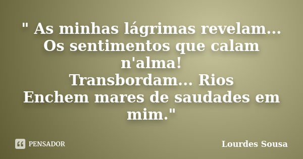 " As minhas lágrimas revelam... Os sentimentos que calam n'alma! Transbordam... Rios Enchem mares de saudades em mim."... Frase de Lourdes Sousa.