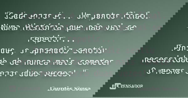 "Cada erro é... Um ponto final. Numa História que não vai se repetir... Porque, o aprendiz sentiu necessidade de nunca mais cometer O mesmo erro duas vezes... Frase de Lourdes Sousa.