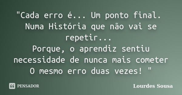 "Cada erro é... Um ponto final. Numa História que não vai se repetir... Porque, o aprendiz sentiu necessidade de nunca mais cometer O mesmo erro duas vezes... Frase de Lourdes Sousa.