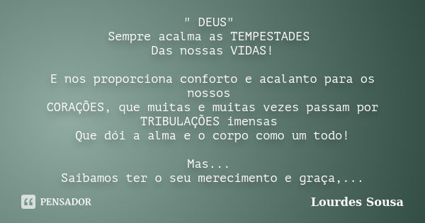 " DEUS" Sempre acalma as TEMPESTADES Das nossas VIDAS! E nos proporciona conforto e acalanto para os nossos CORAÇÕES, que muitas e muitas vezes passam... Frase de Lourdes Sousa.