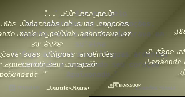 "... Ele era gelo Nas labaredas de suas emoções. Quanto mais o gélido adentrava em su'alma O fogo atiçava suas línguas ardentes Lambendo e aquecendo seu co... Frase de Lourdes Sousa.