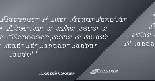 " Escrever é uma forma bonita De libertar à alma para à vida e florescer para o mundo O nosso modo de pensar sobre tudo!"... Frase de Lourdes Sousa.