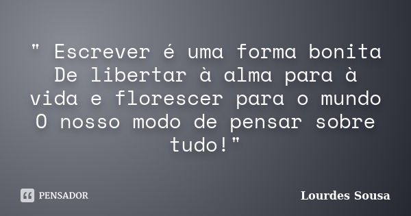 " Escrever é uma forma bonita De libertar à alma para à vida e florescer para o mundo O nosso modo de pensar sobre tudo!"... Frase de Lourdes Sousa.