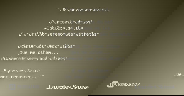 " Eu quero possuir... O encanto do sol A beleza da lua E o brilho sereno das estrelas Diante dos teus olhos Que me olham... Fixamente sem nada dizer! E que... Frase de Lourdes Sousa.