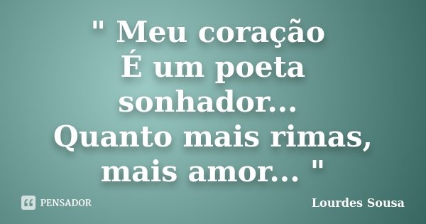 " Meu coração É um poeta sonhador... Quanto mais rimas, mais amor... "... Frase de Lourdes Sousa.