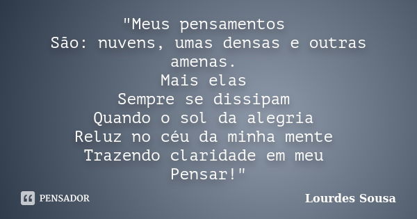 "Meus pensamentos São: nuvens, umas densas e outras amenas. Mais elas Sempre se dissipam Quando o sol da alegria Reluz no céu da minha mente Trazendo clari... Frase de Lourdes Sousa.