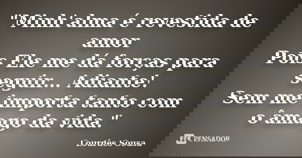 "Minh'alma é revestida de amor Pois Ele me dá forças para seguir... Adiante! Sem me importa tanto com o âmago da vida."... Frase de Lourdes Sousa.