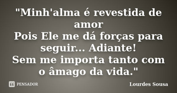 "Minh'alma é revestida de amor Pois Ele me dá forças para seguir... Adiante! Sem me importa tanto com o âmago da vida."... Frase de Lourdes Sousa.