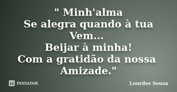 " Minh'alma Se alegra quando à tua Vem... Beijar à minha! Com a gratidão da nossa Amizade."... Frase de Lourdes Sousa.