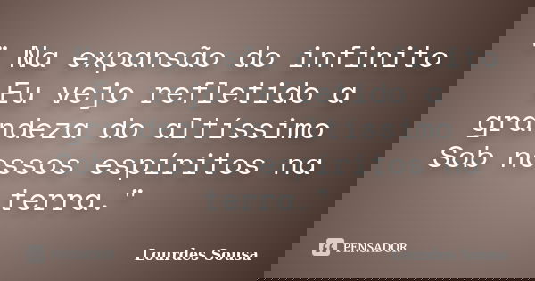 " Na expansão do infinito Eu vejo refletido a grandeza do altíssimo Sob nossos espíritos na terra."... Frase de Lourdes Sousa.