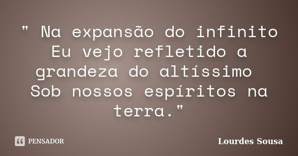 " Na expansão do infinito Eu vejo refletido a grandeza do altíssimo Sob nossos espíritos na terra."... Frase de Lourdes Sousa.