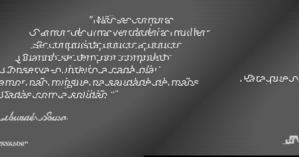 " Não se compra O amor de uma verdadeira mulher Se conquista pouco a pouco Quando se tem por completo Conserva-o inteiro a cada dia! Para que o amor não mi... Frase de Lourdes Sousa.