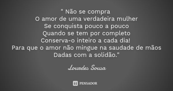 " Não se compra O amor de uma verdadeira mulher Se conquista pouco a pouco Quando se tem por completo Conserva-o inteiro a cada dia! Para que o amor não mi... Frase de Lourdes Sousa.