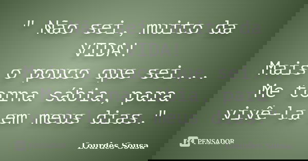 " Não sei, muito da VIDA! Mais o pouco que sei... Me torna sábia, para vivê-la em meus dias."... Frase de Lourdes Sousa.