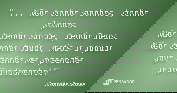 "... Não tenho sonhos, tenho planos. Não tenho sorte, tenho Deus. Não tenho tudo, mais o pouco que tenho me preenche profundamente!"... Frase de Lourdes Sousa.