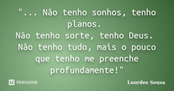 "... Não tenho sonhos, tenho planos. Não tenho sorte, tenho Deus. Não tenho tudo, mais o pouco que tenho me preenche profundamente!"... Frase de Lourdes Sousa.