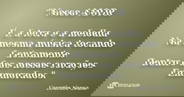 "Nosso AMOR É a letra e a melodia Na mesma música tocando Lentamente Dentro dos nossos corações Enamorados."... Frase de Lourdes Sousa.