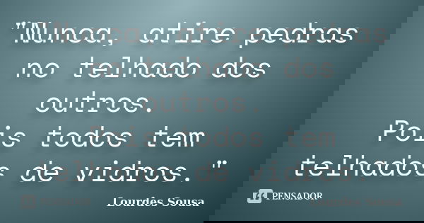 "Nunca, atire pedras no telhado dos outros. Pois todos tem telhados de vidros."... Frase de Lourdes Sousa.