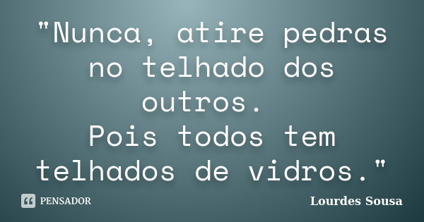 "Nunca, atire pedras no telhado dos outros. Pois todos tem telhados de vidros."... Frase de Lourdes Sousa.