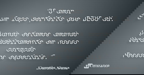 "O amor É um laço perfeito que DEUS dá. Quando estamos amando Verdadeiramente em nosso coração Pessoas especiais."... Frase de Lourdes Sousa.