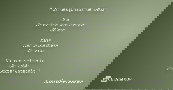 " Os desígnios de DEUS São Incertos aos nossos Olhos Mais Tem a certeza Da vida No renascimento Da vida Em outra estação."... Frase de Lourdes Sousa.