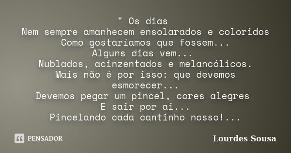 " Os dias Nem sempre amanhecem ensolarados e coloridos Como gostaríamos que fossem... Alguns dias vem... Nublados, acinzentados e melancólicos. Mais não é ... Frase de Lourdes Sousa.