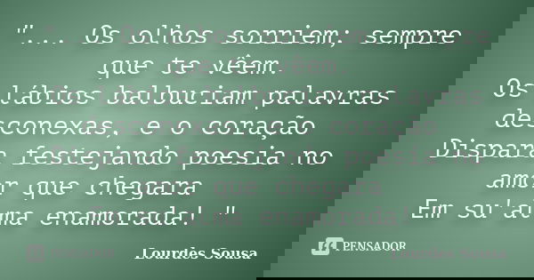 "... Os olhos sorriem; sempre que te vêem. Os lábios balbuciam palavras desconexas, e o coração Dispara festejando poesia no amor que chegara Em su'alma en... Frase de Lourdes Sousa.