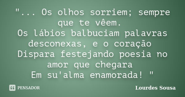 "... Os olhos sorriem; sempre que te vêem. Os lábios balbuciam palavras desconexas, e o coração Dispara festejando poesia no amor que chegara Em su'alma en... Frase de Lourdes Sousa.