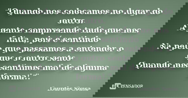 "Quando nos colocamos no lugar do outro. A gente compreende tudo que nos falta, pois é sentindo Na pele que passamos a entender o que o outro sente Quando ... Frase de Lourdes Sousa.