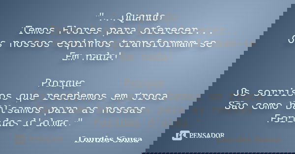 "...Quando Temos Flores para oferecer... Os nossos espinhos transformam-se Em nada! Porque Os sorrisos que recebemos em troca São como bálsamos para as nos... Frase de Lourdes Sousa.