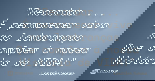 "Recordar ... É permanecer vivo nas lembranças Que compõem à nossa História de VIDA!"... Frase de Lourdes Sousa.