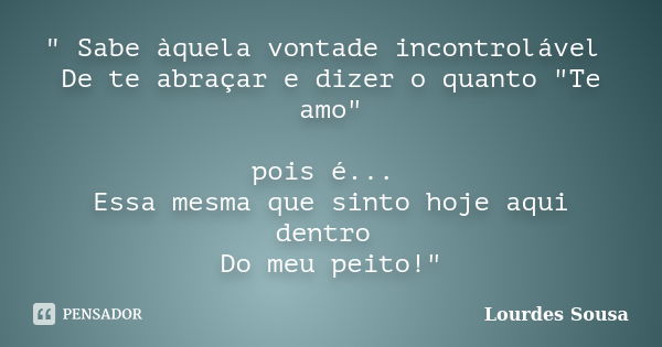 " Sabe àquela vontade incontrolável De te abraçar e dizer o quanto "Te amo" pois é... Essa mesma que sinto hoje aqui dentro Do meu peito!"... Frase de Lourdes Sousa.