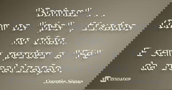 "Sonhar"... Com os "pés", fixados no chão. E sem perder a "Fé" da realização.... Frase de Lourdes Sousa.