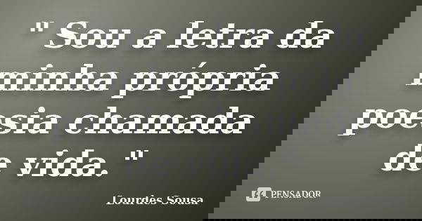" Sou a letra da minha própria poesia chamada de vida."... Frase de Lourdes Sousa.