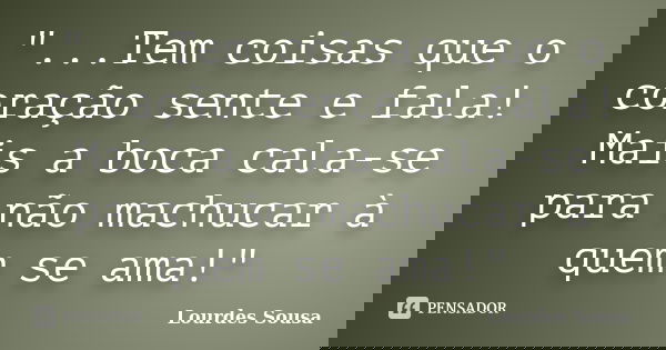 "...Tem coisas que o coração sente e fala! Mais a boca cala-se para não machucar à quem se ama!"... Frase de Lourdes Sousa.