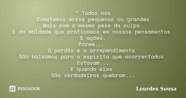 " Todos nós Cometemos erros pequenos ou grandes Mais com o mesmo peso da culpa E da maldade que praticamos em nossos pensamentos E ações. Porém... O perdão... Frase de Lourdes Sousa.